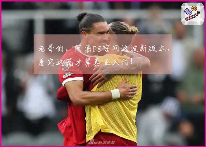 老哥们，问鼎pg官网这波新版本，看完这篇才算真正入门！