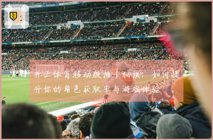 开云体育移动版抽卡秘诀：如何提升你的角色获取率与游戏体验