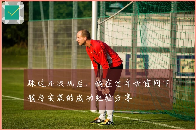 踩过几次坑后，我在金年会官网下载与安装的成功经验分享