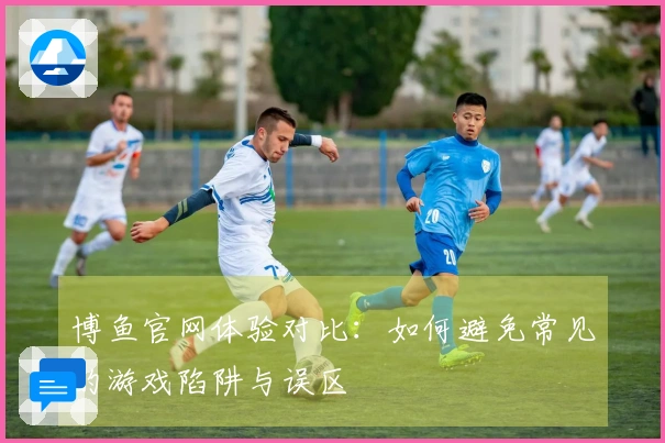 博鱼官网体验对比：如何避免常见的游戏陷阱与误区
