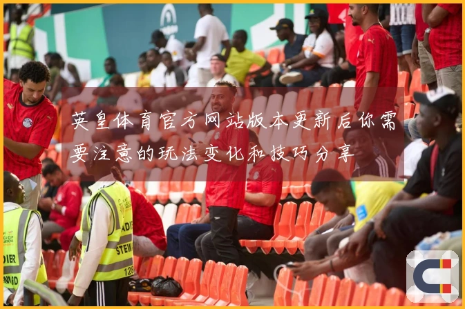 英皇体育官方网站版本更新后你需要注意的玩法变化和技巧分享