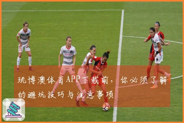 玩博澳体育APP下载前，你必须了解的避坑技巧与注意事项