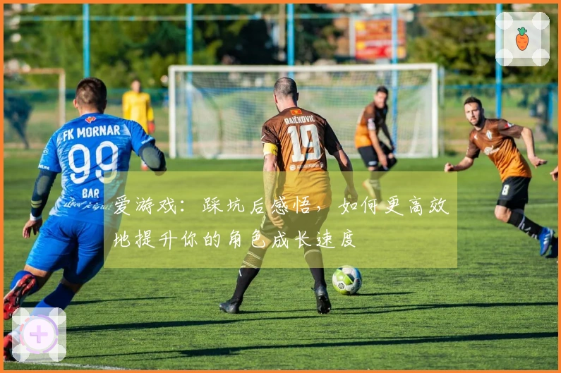 爱游戏：踩坑后感悟，如何更高效地提升你的角色成长速度