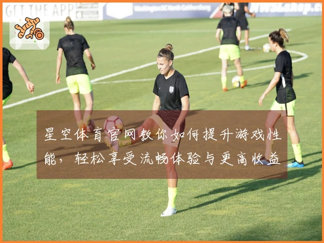 星空体育官网教你如何提升游戏性能，轻松享受流畅体验与更高收益