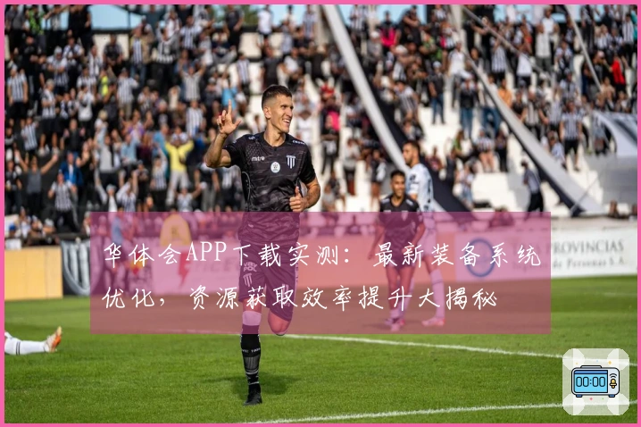 华体会APP下载实测：最新装备系统优化，资源获取效率提升大揭秘