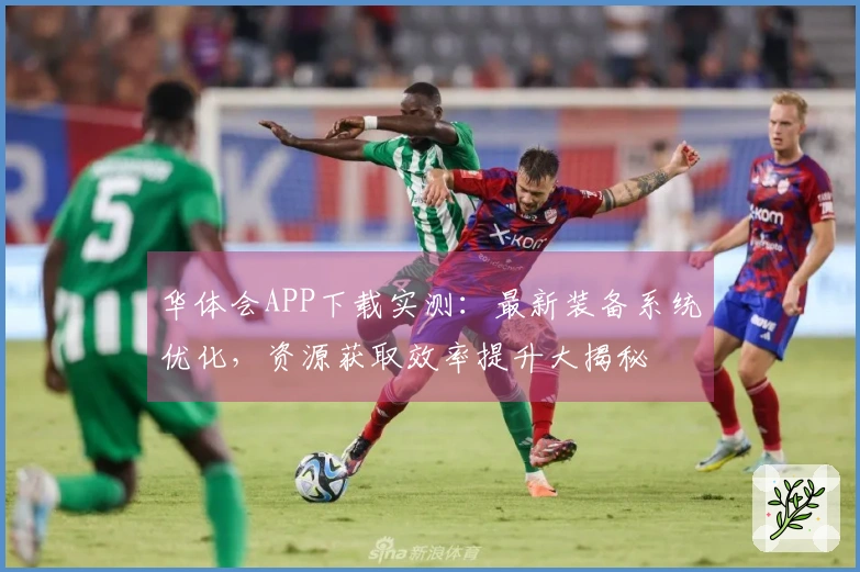 华体会APP下载实测：最新装备系统优化，资源获取效率提升大揭秘