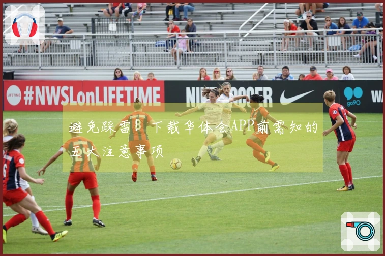 避免踩雷！下载华体会APP前需知的五大注意事项