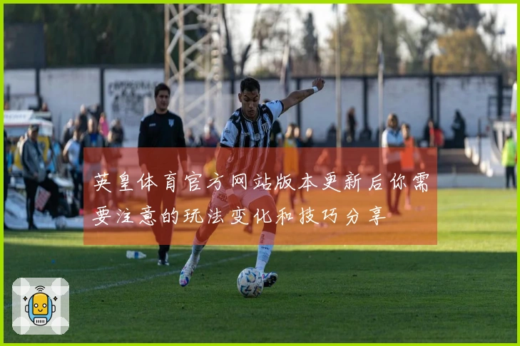 英皇体育官方网站版本更新后你需要注意的玩法变化和技巧分享