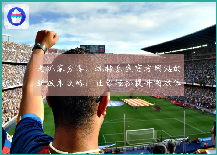 老玩家分享:玩转乐鱼官方网站的新版本攻略,让你轻松提升游戏体验!