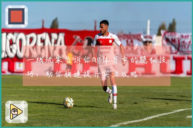 一线玩家告诉你ng体育中的隐秘技巧，助你快速提升实力攻略