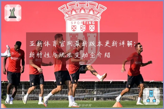 亚新体育官网最新版本更新详解：新特性与玩法变动全介绍