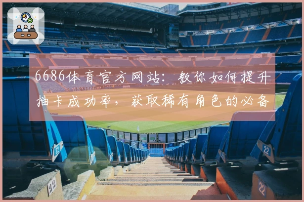 6686体育官方网站：教你如何提升抽卡成功率，获取稀有角色的必备技巧