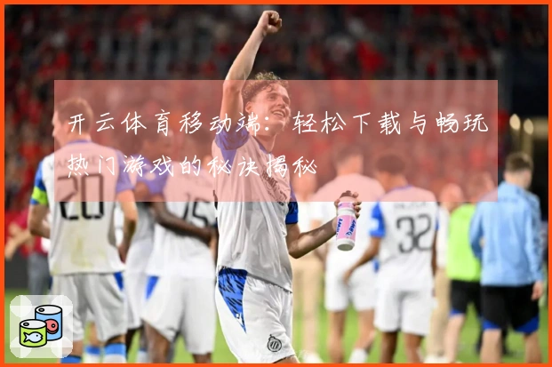 开云体育移动端：轻松下载与畅玩热门游戏的秘诀揭秘