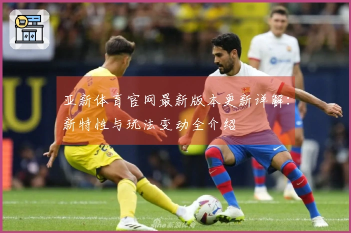 亚新体育官网最新版本更新详解：新特性与玩法变动全介绍