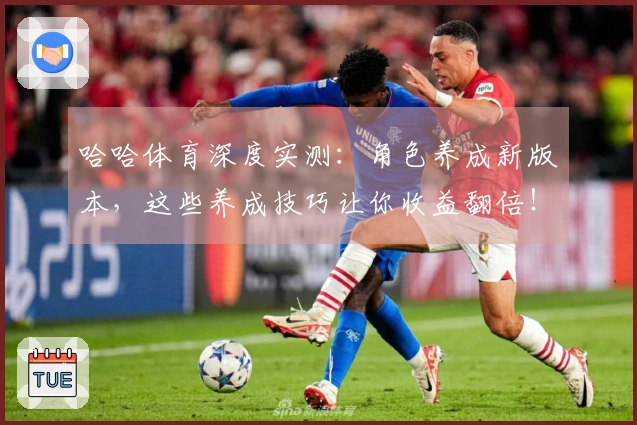 哈哈体育深度实测：角色养成新版本，这些养成技巧让你收益翻倍！