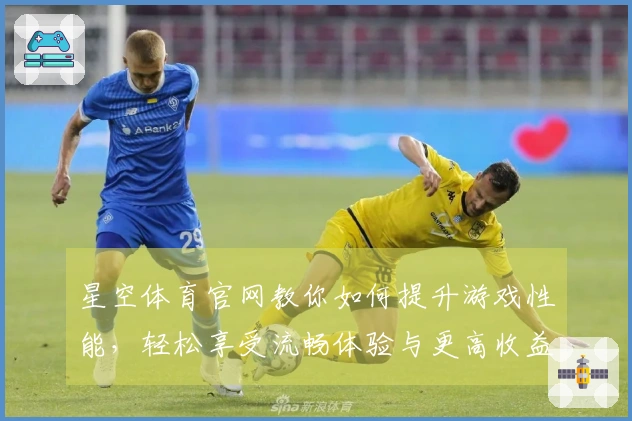 星空体育官网教你如何提升游戏性能，轻松享受流畅体验与更高收益