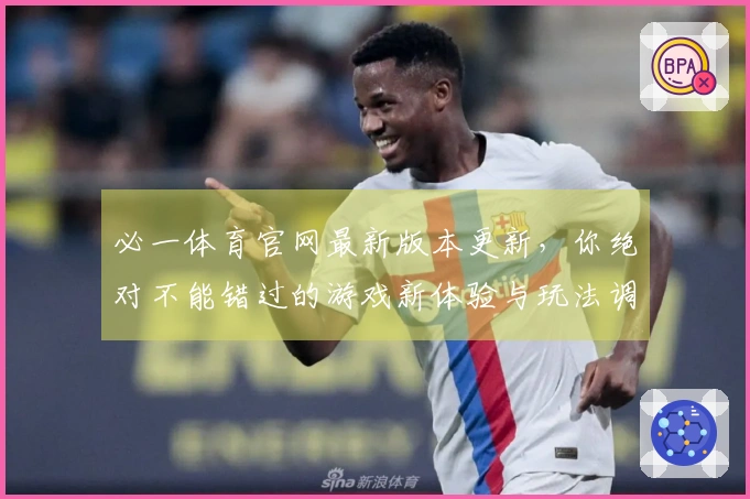 必一体育官网最新版本更新，你绝对不能错过的游戏新体验与玩法调整!